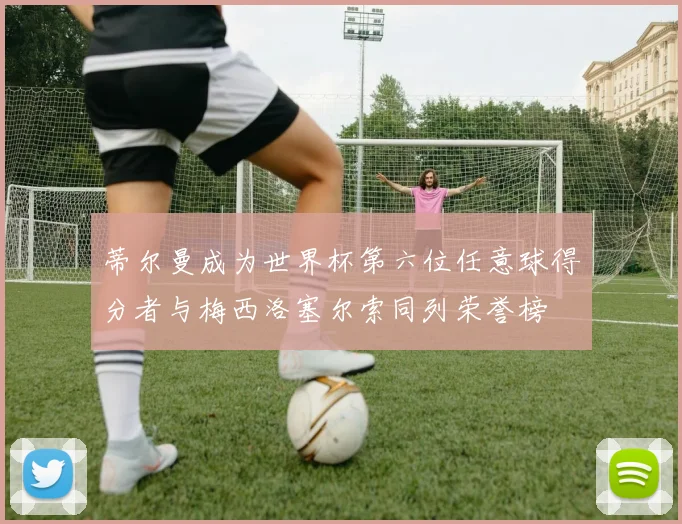 蒂尔曼成为世界杯第六位任意球得分者与梅西洛塞尔索同列荣誉榜
