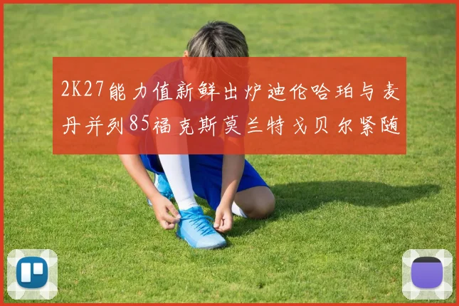 2K27能力值新鲜出炉迪伦哈珀与麦丹并列85福克斯莫兰特戈贝尔紧随其后84