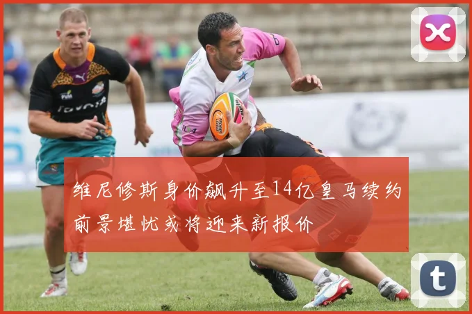 维尼修斯身价飙升至14亿皇马续约前景堪忧或将迎来新报价