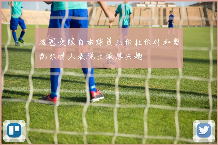 活塞受限自由球员杰伦杜伦对加盟凯尔特人表现出浓厚兴趣