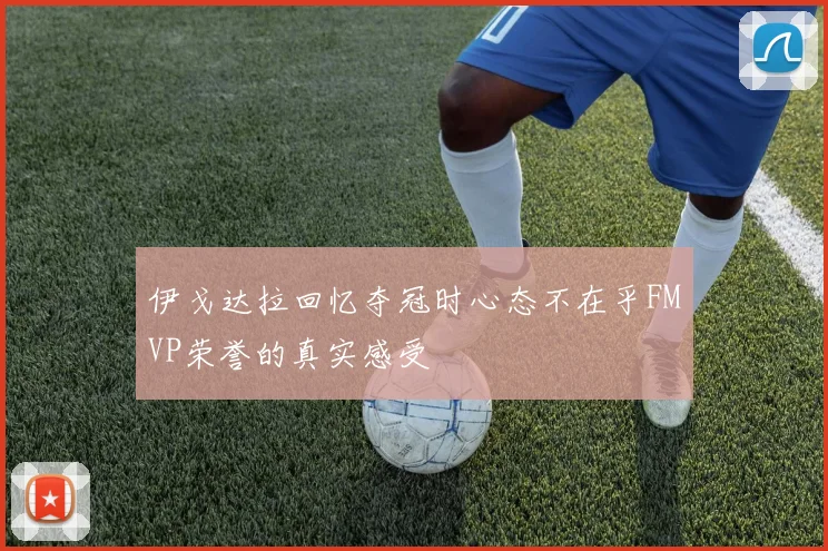 伊戈达拉回忆夺冠时心态不在乎FMVP荣誉的真实感受