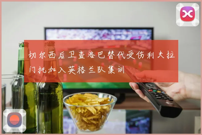 切尔西后卫查洛巴替代受伤利夫拉门托加入英格兰队集训
