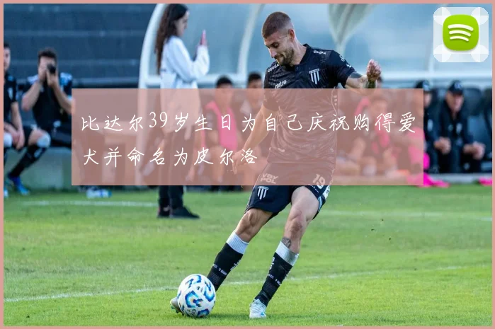 比达尔39岁生日为自己庆祝购得爱犬并命名为皮尔洛