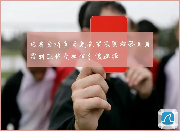 记者分析皇马更衣室氛围称签库库雷利亚将是绝佳引援选择