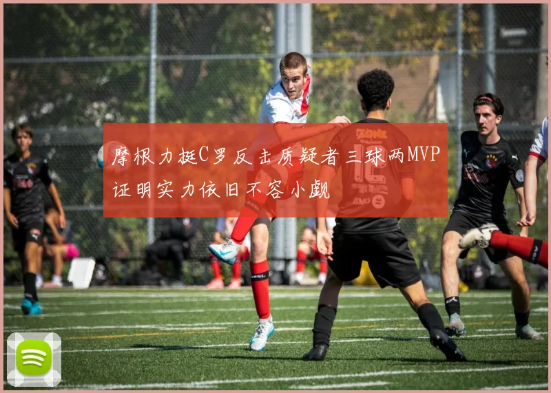 摩根力挺C罗反击质疑者三球两MVP证明实力依旧不容小觑
