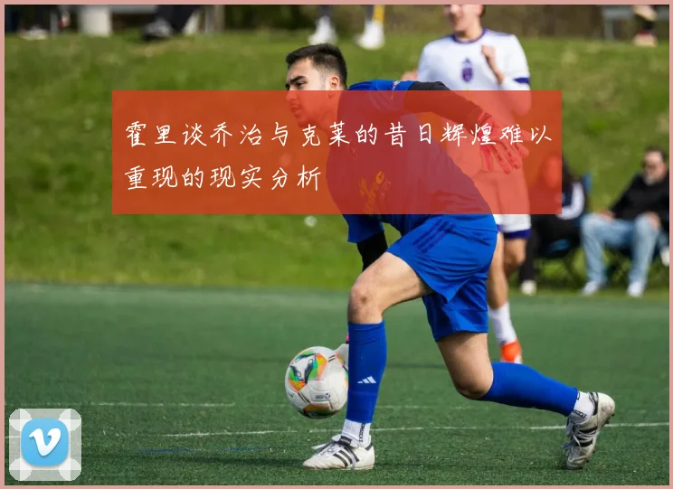 霍里谈乔治与克莱的昔日辉煌难以重现的现实分析