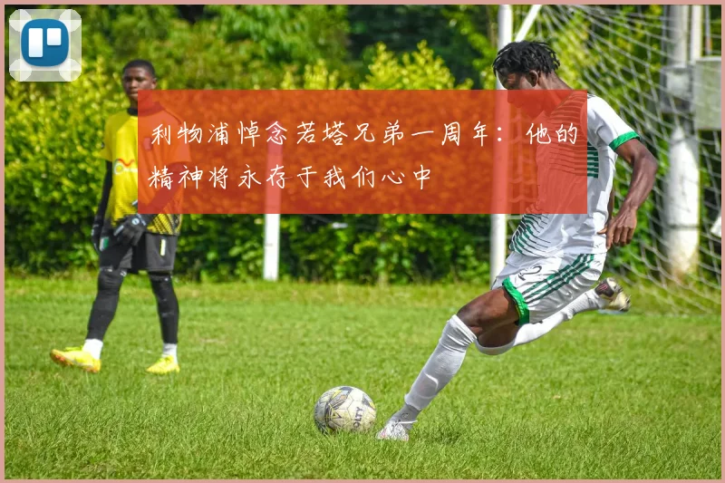 利物浦悼念若塔兄弟一周年：他的精神将永存于我们心中
