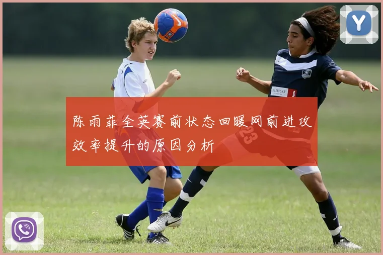 陈雨菲全英赛前状态回暖网前进攻效率提升的原因分析