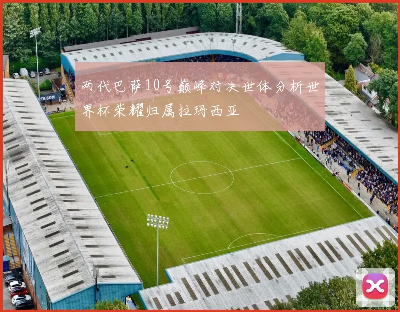 两代巴萨10号巅峰对决世体分析世界杯荣耀归属拉玛西亚