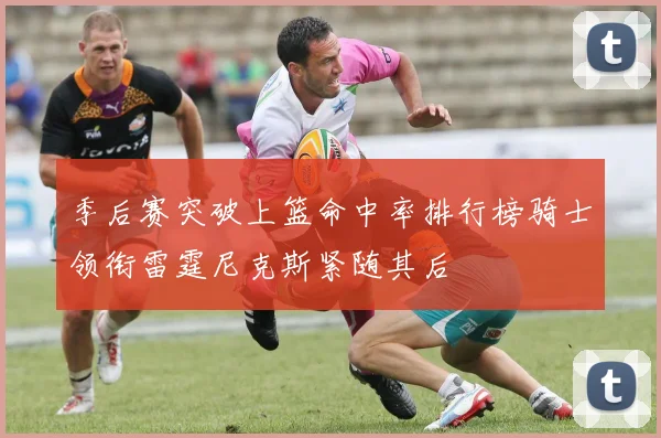 季后赛突破上篮命中率排行榜骑士领衔雷霆尼克斯紧随其后
