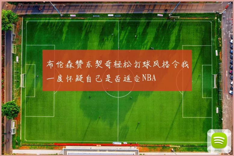 布伦森赞东契奇轻松打球风格令我一度怀疑自己是否适合NBA
