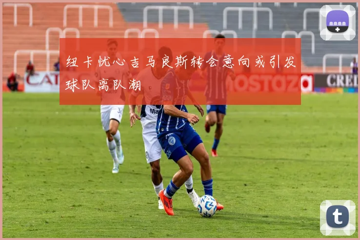 纽卡忧心吉马良斯转会意向或引发球队离队潮