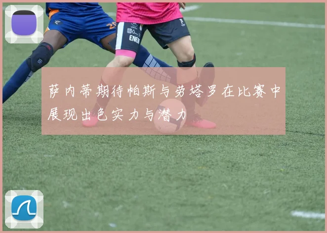萨内蒂期待帕斯与劳塔罗在比赛中展现出色实力与潜力
