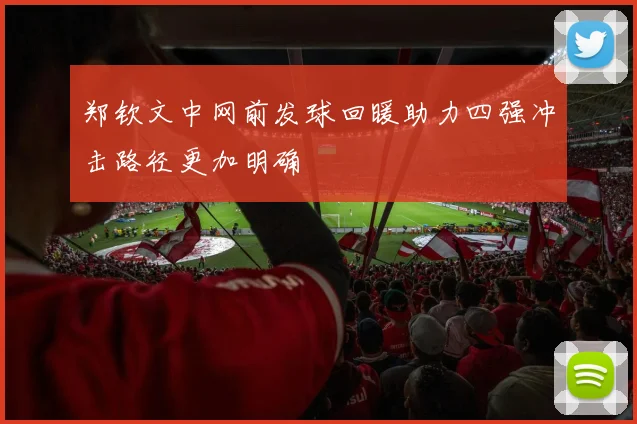 郑钦文中网前发球回暖助力四强冲击路径更加明确