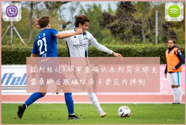 裁判经过VAR审查确认未判罚点球克雷桑脚后跟磕球泽卡禁区内摔倒