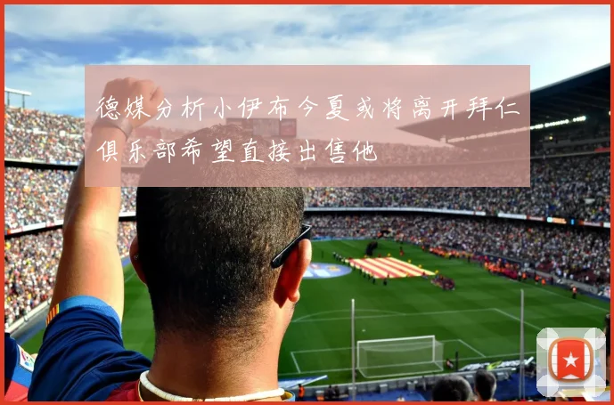 德媒分析小伊布今夏或将离开拜仁俱乐部希望直接出售他