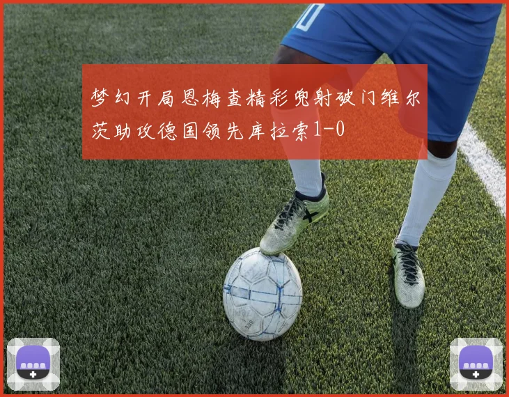 梦幻开局恩梅查精彩兜射破门维尔茨助攻德国领先库拉索1-0