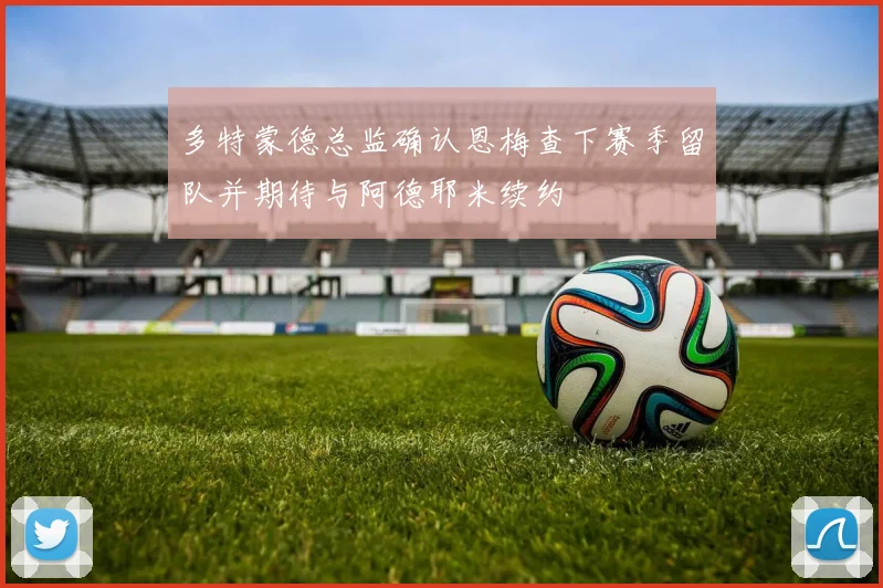 多特蒙德总监确认恩梅查下赛季留队并期待与阿德耶米续约