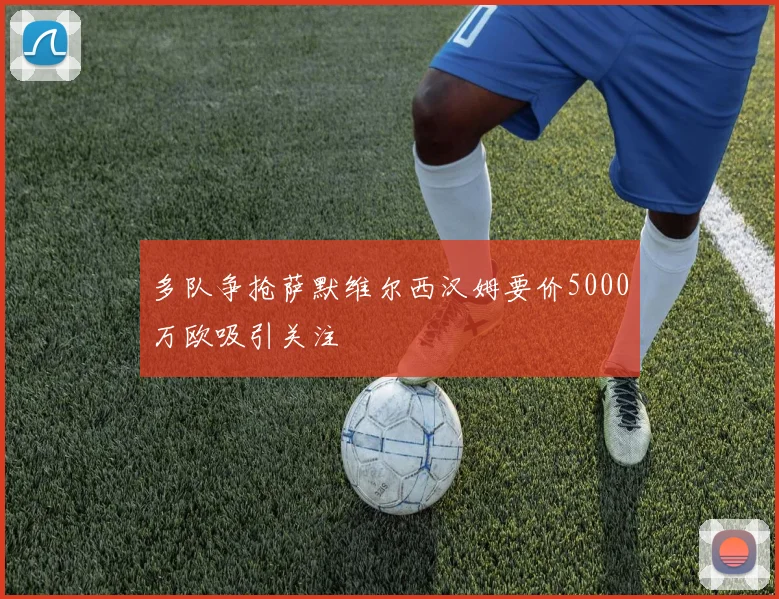 多队争抢萨默维尔西汉姆要价5000万欧吸引关注