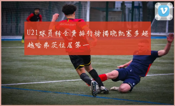 U21球员转会费排行榜揭晓凯塞多超越哈弗茨位居第一
