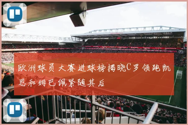 欧洲球员大赛进球榜揭晓C罗领跑凯恩和姆巴佩紧随其后