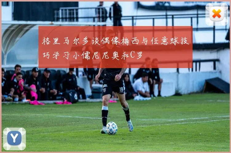 格里马尔多谈偶像梅西与任意球技巧学习小儒尼尼奥和C罗