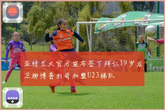 亚特兰大官方宣布签下拜仁19岁后卫柳博普利奇加盟U23梯队