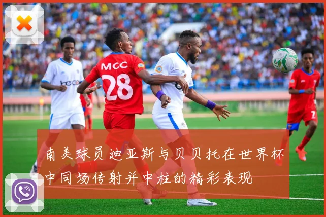 南美球员迪亚斯与贝贝托在世界杯中同场传射并中柱的精彩表现