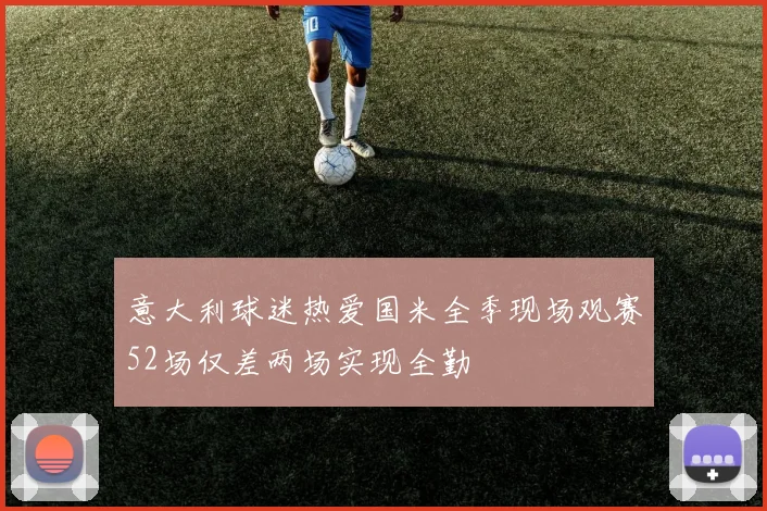 意大利球迷热爱国米全季现场观赛52场仅差两场实现全勤