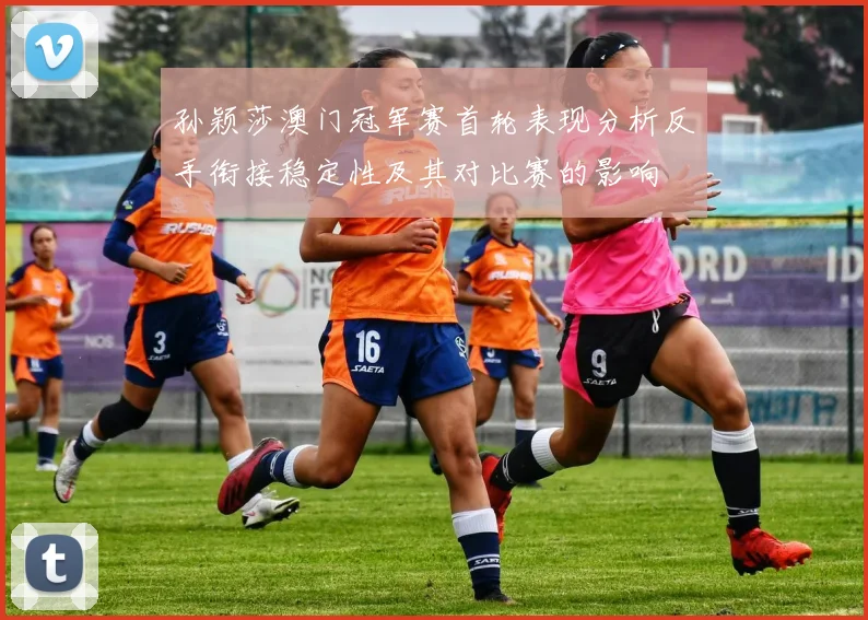 孙颖莎澳门冠军赛首轮表现分析反手衔接稳定性及其对比赛的影响