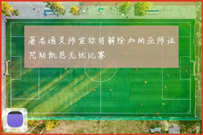 著名通灵师宣称将解除加纳巫师诅咒助凯恩无忧比赛