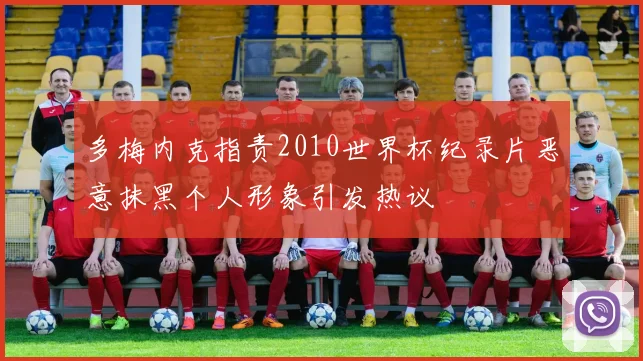 多梅内克指责2010世界杯纪录片恶意抹黑个人形象引发热议
