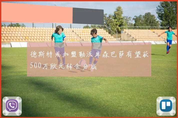 德斯特或加盟勒沃库森巴萨有望获500万欧元转会分成
